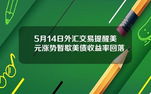 5月14日外汇交易提醒美元涨势暂歇美债收益率回落