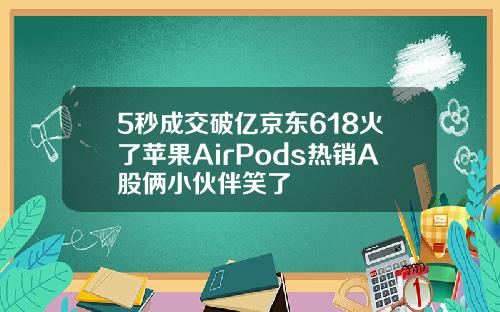 5秒成交破亿京东618火了苹果AirPods热销A股俩小伙伴笑了