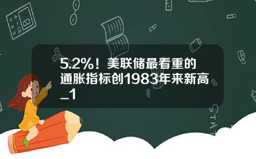 5.2%！美联储最看重的通胀指标创1983年来新高_1