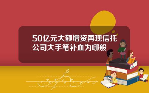 50亿元大额增资再现信托公司大手笔补血为哪般