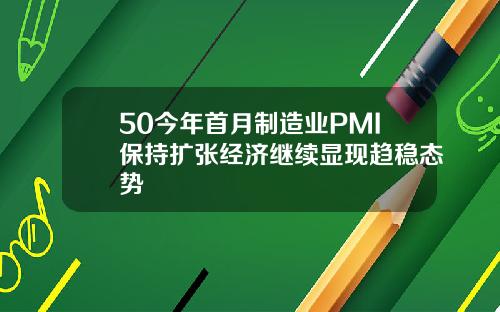 50今年首月制造业PMI保持扩张经济继续显现趋稳态势