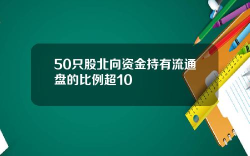 50只股北向资金持有流通盘的比例超10