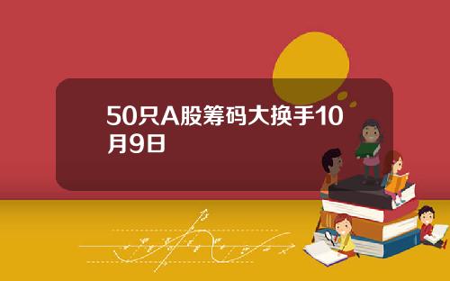 50只A股筹码大换手10月9日