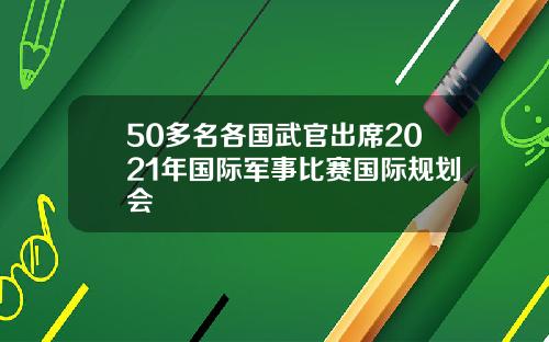 50多名各国武官出席2021年国际军事比赛国际规划会
