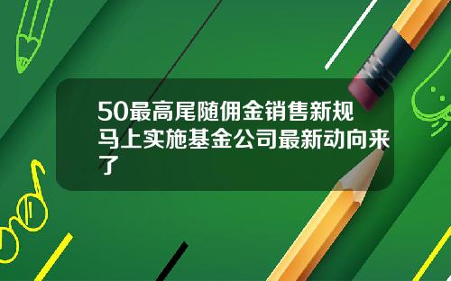 50最高尾随佣金销售新规马上实施基金公司最新动向来了