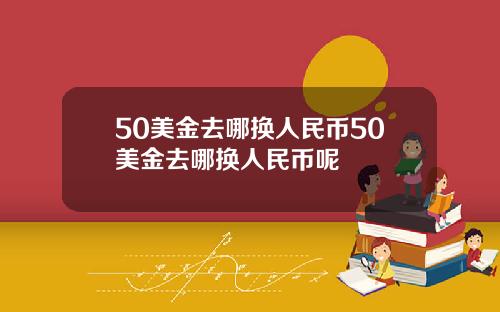 50美金去哪换人民币50美金去哪换人民币呢