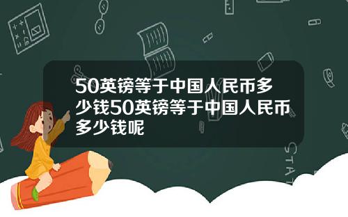 50英镑等于中国人民币多少钱50英镑等于中国人民币多少钱呢