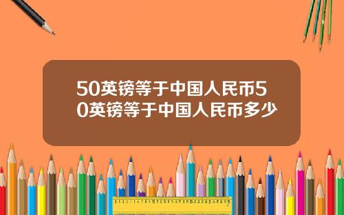 50英镑等于中国人民币50英镑等于中国人民币多少