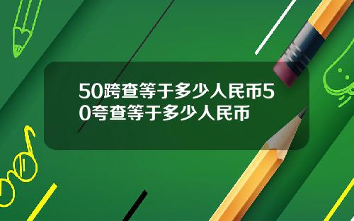 50跨查等于多少人民币50夸查等于多少人民币
