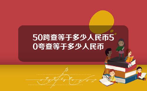 50跨查等于多少人民币50夸查等于多少人民币