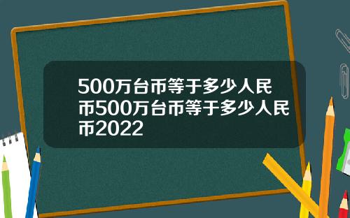 500万台币等于多少人民币500万台币等于多少人民币2022