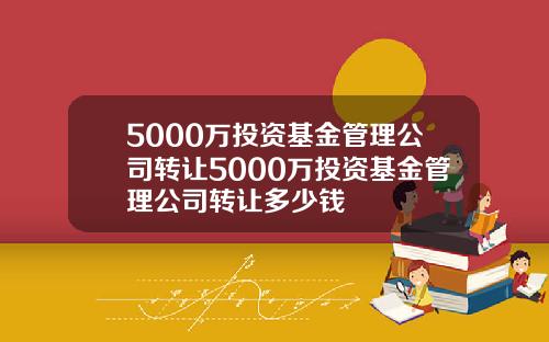 5000万投资基金管理公司转让5000万投资基金管理公司转让多少钱