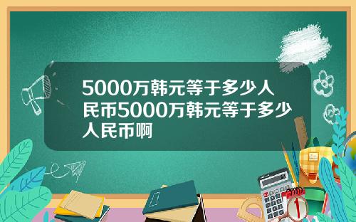 5000万韩元等于多少人民币5000万韩元等于多少人民币啊