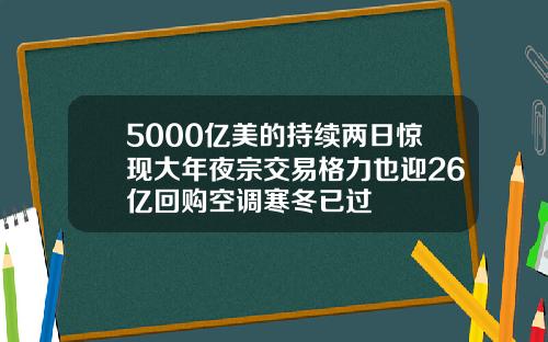 5000亿美的持续两日惊现大年夜宗交易格力也迎26亿回购空调寒冬已过