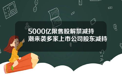 5000亿限售股解禁减持潮来袭多家上市公司股东减持