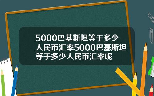 5000巴基斯坦等于多少人民币汇率5000巴基斯坦等于多少人民币汇率呢