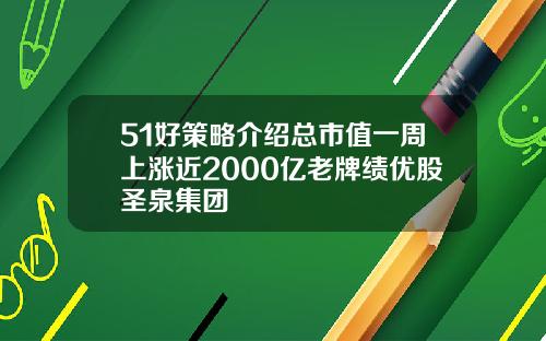 51好策略介绍总市值一周上涨近2000亿老牌绩优股圣泉集团