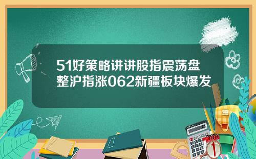 51好策略讲讲股指震荡盘整沪指涨062新疆板块爆发