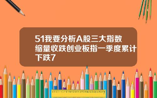 51我要分析A股三大指数缩量收跌创业板指一季度累计下跌7