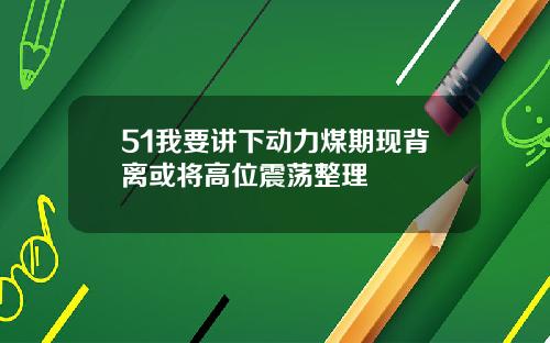 51我要讲下动力煤期现背离或将高位震荡整理