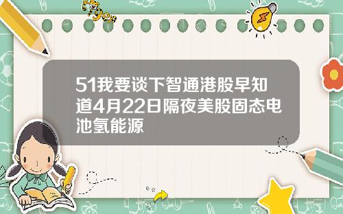 51我要谈下智通港股早知道4月22日隔夜美股固态电池氢能源