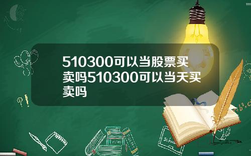 510300可以当股票买卖吗510300可以当天买卖吗