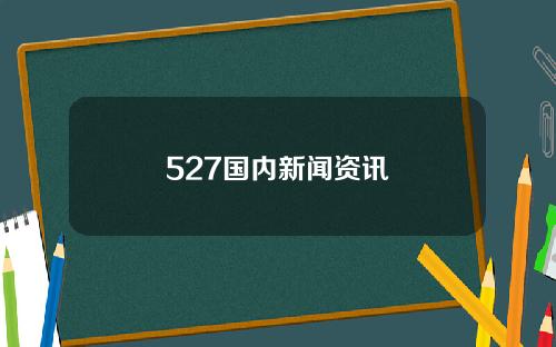 527国内新闻资讯