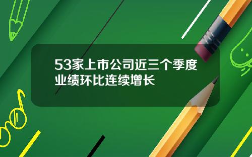 53家上市公司近三个季度业绩环比连续增长