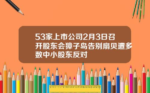 53家上市公司2月3日召开股东会獐子岛告别扇贝遭多数中小股东反对
