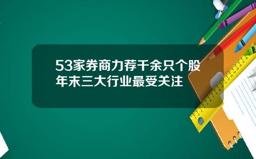 53家券商力荐千余只个股年末三大行业最受关注