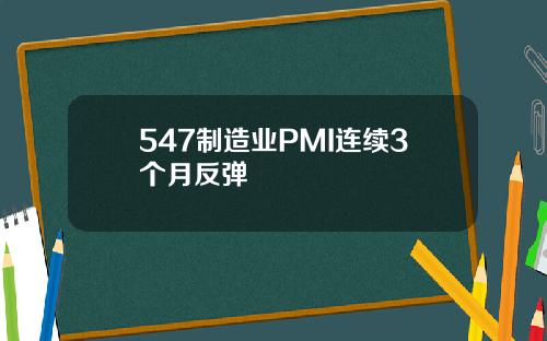 547制造业PMI连续3个月反弹