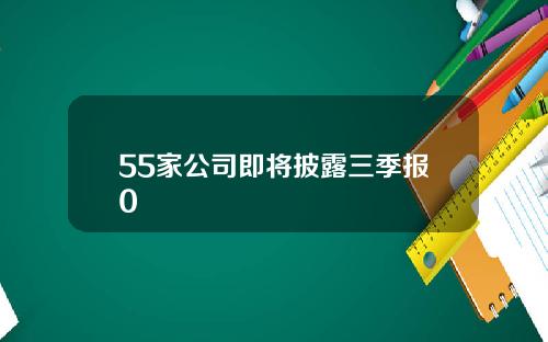 55家公司即将披露三季报0