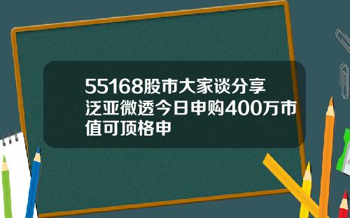 55168股市大家谈分享泛亚微透今日申购400万市值可顶格申