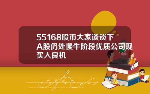 55168股市大家谈谈下A股仍处慢牛阶段优质公司现买入良机