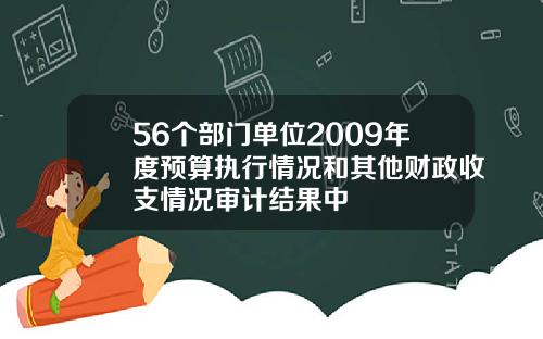 56个部门单位2009年度预算执行情况和其他财政收支情况审计结果中