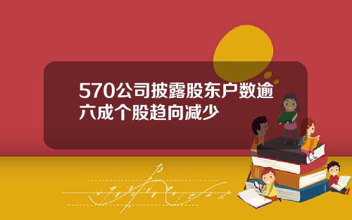 570公司披露股东户数逾六成个股趋向减少