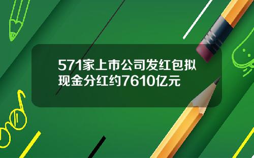 571家上市公司发红包拟现金分红约7610亿元