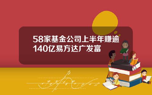 58家基金公司上半年赚逾140亿易方达广发富
