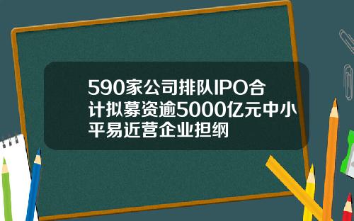 590家公司排队IPO合计拟募资逾5000亿元中小平易近营企业担纲