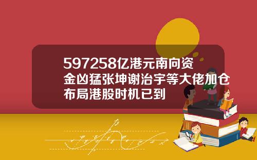 597258亿港元南向资金凶猛张坤谢治宇等大佬加仓布局港股时机已到