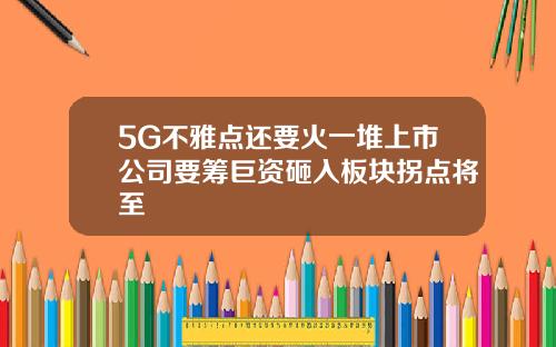5G不雅点还要火一堆上市公司要筹巨资砸入板块拐点将至
