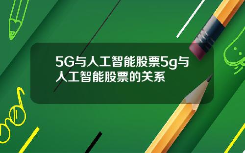 5G与人工智能股票5g与人工智能股票的关系