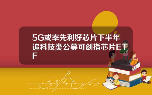 5G或率先利好芯片下半年追科技类公募可剑指芯片ETF