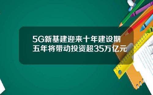 5G新基建迎来十年建设期五年将带动投资超35万亿元
