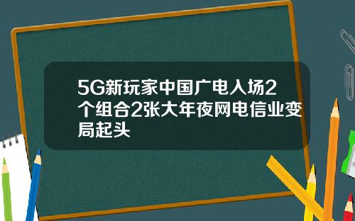 5G新玩家中国广电入场2个组合2张大年夜网电信业变局起头