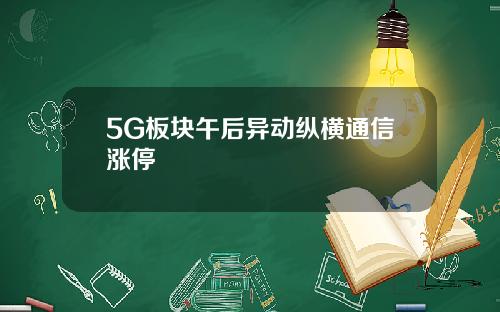 5G板块午后异动纵横通信涨停