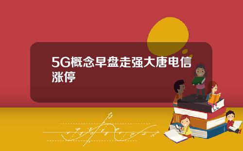 5G概念早盘走强大唐电信涨停