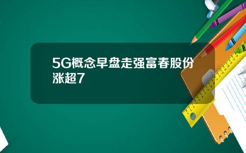 5G概念早盘走强富春股份涨超7