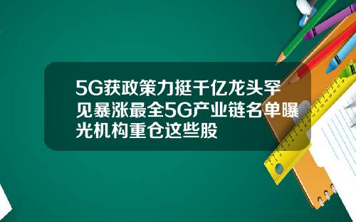 5G获政策力挺千亿龙头罕见暴涨最全5G产业链名单曝光机构重仓这些股