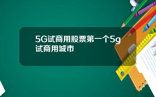 5G试商用股票第一个5g试商用城市